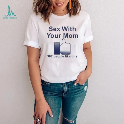 Sex with your mom 387 people like this shirt