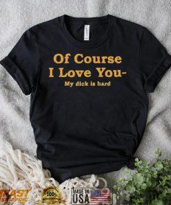 Shirts That Go Hard Of Course I Love You My Dick Is Hard Shirt