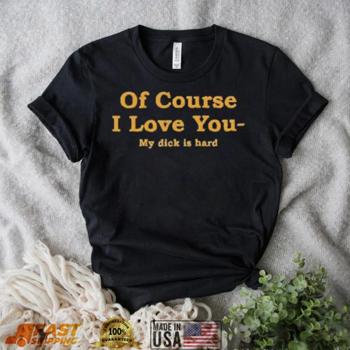 Shirts That Go Hard Of Course I Love You My Dick Is Hard Shirt