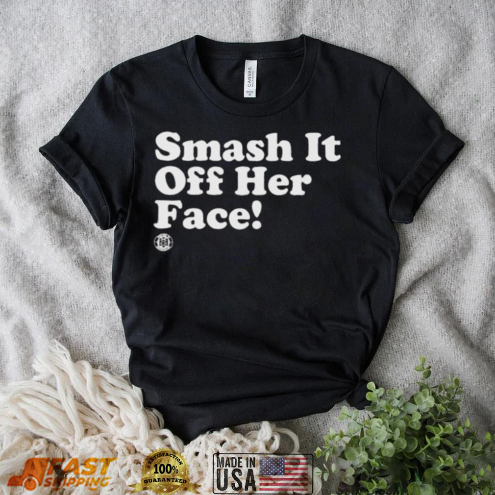 Smash it off her face shirt Smash it off her face shirt