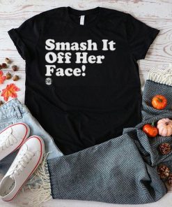 Smash it off her face shirt