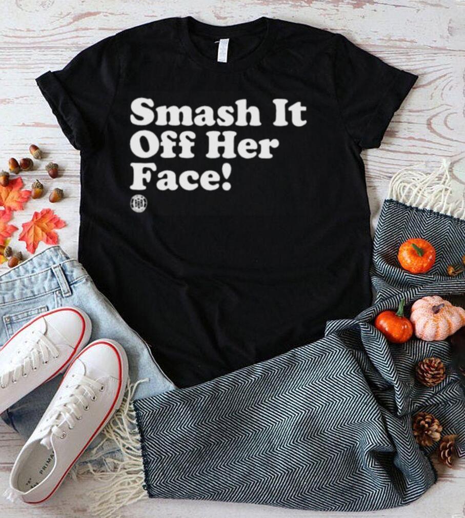 Smash it off her face shirt Smash it off her face shirt