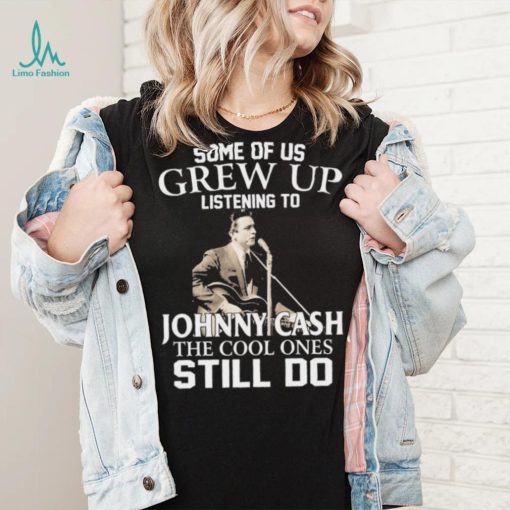 Some Of Us Grew Up Listening To Johnny Cash The Cool Ones Still Do Shirt