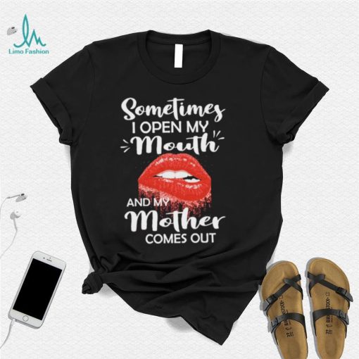 Sometimes I Open My Mouth And Mother Comes Out Shirt