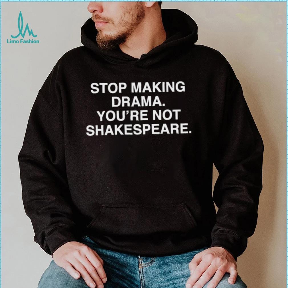 Stop Making Drama You’re Not Shakespeare Shirt Stop Making Drama You’re Not Shakespeare Shirt
