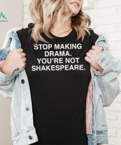 Stop Making Drama You’re Not Shakespeare Shirt