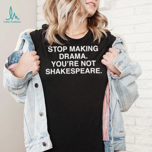Stop Making Drama You’re Not Shakespeare Shirt