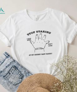 Stop Staring I said stop don’t look at my chubby baby hands art shirt