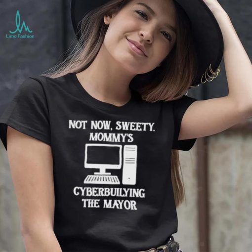 Terminally not now sweety mommy’s cyberbullying the mayor shirt
