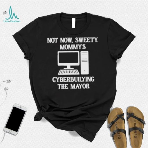 Terminally not now sweety mommy’s cyberbullying the mayor shirt