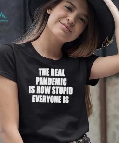 The real pandemic is how stupid everyone is shirt