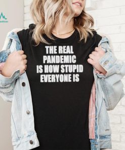 The real pandemic is how stupid everyone is shirt