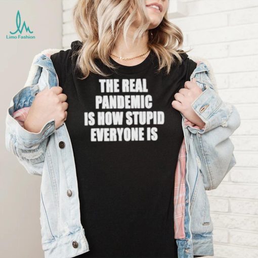 The real pandemic is how stupid everyone is shirt