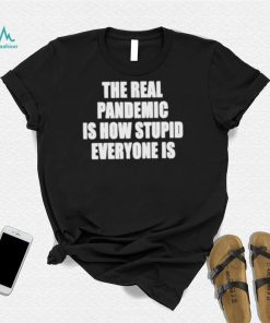 The real pandemic is how stupid everyone is shirt