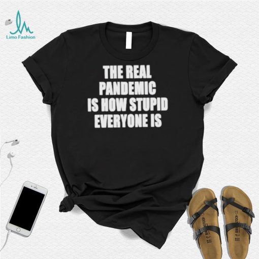 The real pandemic is how stupid everyone is shirt