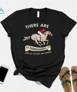 There are Thoroughbreds and all the rest are horses shirt