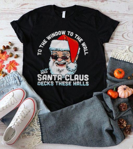 To the window to the wall ’till Santa Claus decks these halls Christmas shirt