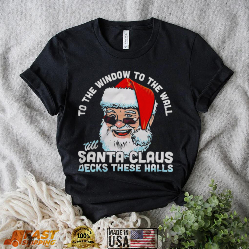 To the window to the wall ’till Santa Claus decks these halls Christmas shirt To the window to the wall ’till Santa Claus decks these halls Christmas shirt