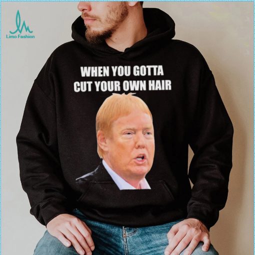 Top when you gotta cut your own hair Donald Trump republican 2024 shirt