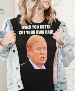 Top when you gotta cut your own hair Donald Trump republican 2024 shirt