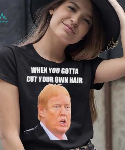 Top when you gotta cut your own hair Donald Trump republican 2024 shirt