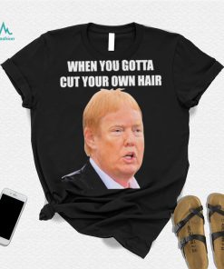 Top when you gotta cut your own hair Donald Trump republican 2024 shirt