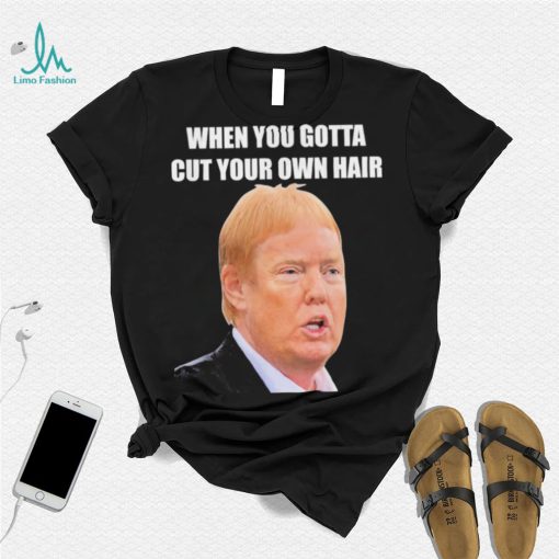 Top when you gotta cut your own hair Donald Trump republican 2024 shirt