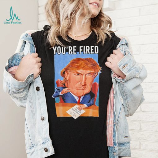 Top you’re fired Donald Trump meme political republican shirt