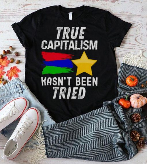 True capitalism hasn’t been tried shirt