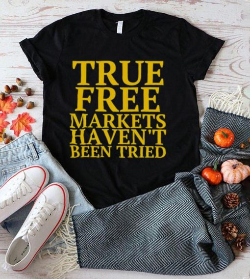 True free markets haven’t been tried shirt