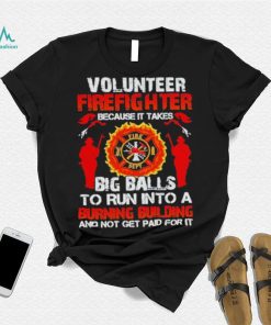 Volunteer firefighter because it takes big balls to run into burning building and not get paid for it shirt