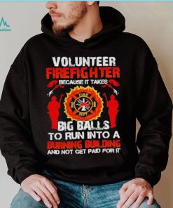 Volunteer firefighter because it takes big balls to run into burning building and not get paid for it shirt