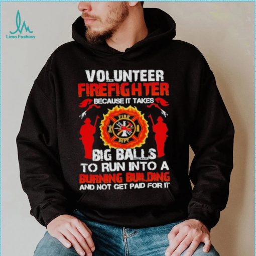 Volunteer firefighter because it takes big balls to run into burning building and not get paid for it shirt