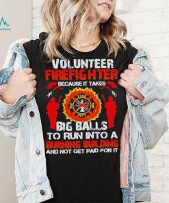 Volunteer firefighter because it takes big balls to run into burning building and not get paid for it shirt