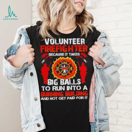 Volunteer firefighter because it takes big balls to run into burning building and not get paid for it shirt