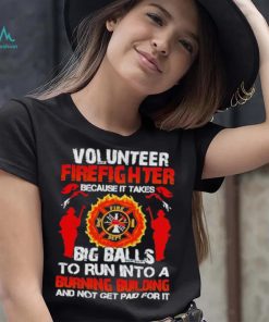 Volunteer firefighter because it takes big balls to run into burning building and not get paid for it shirt