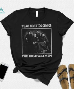 We Are Never Too Old For The Highwaymen Band shirt 1f9670 0