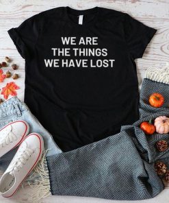 We are the things we have lost shirt