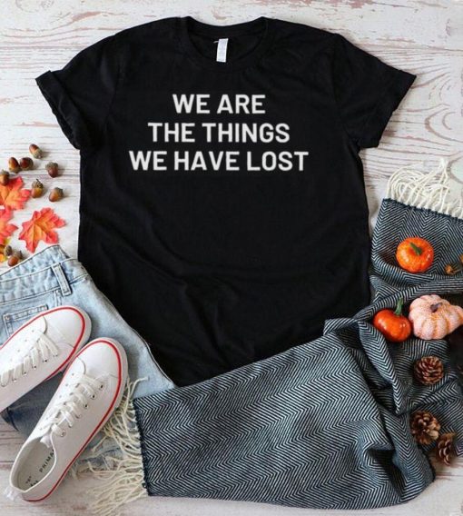 We are the things we have lost shirt