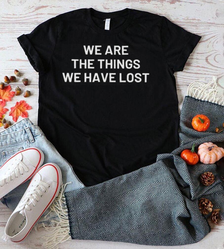 We are the things we have lost shirt We are the things we have lost shirt
