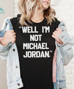 Well Im not michael jordan shirt