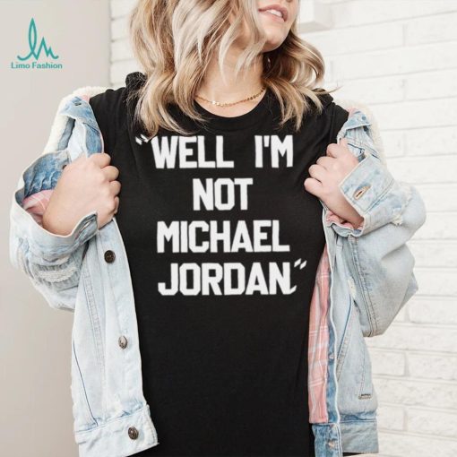 Well Im not michael jordan shirt