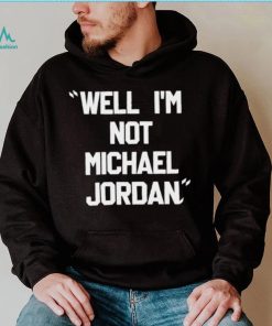 Well Im not michael jordan shirt