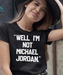 Well Im not michael jordan shirt