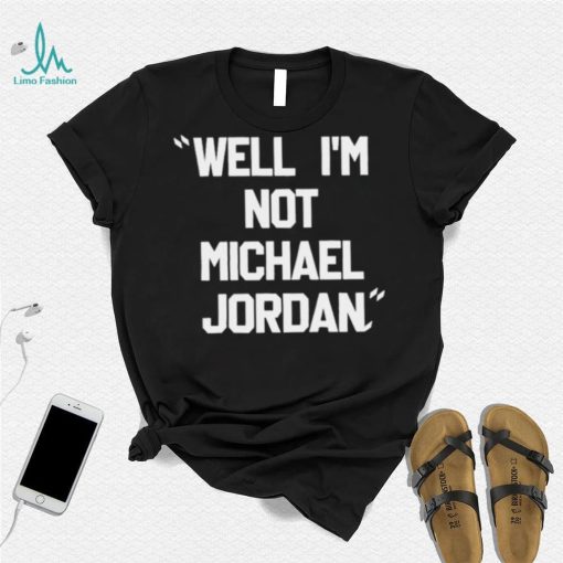 Well Im not michael jordan shirt