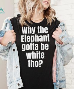 Why The Elephant Gotta Be White Tho T Shirt