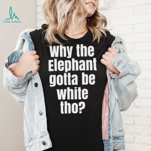 Why The Elephant Gotta Be White Tho T Shirt
