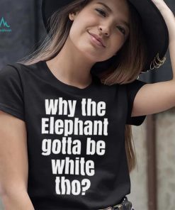 Why The Elephant Gotta Be White Tho T Shirt