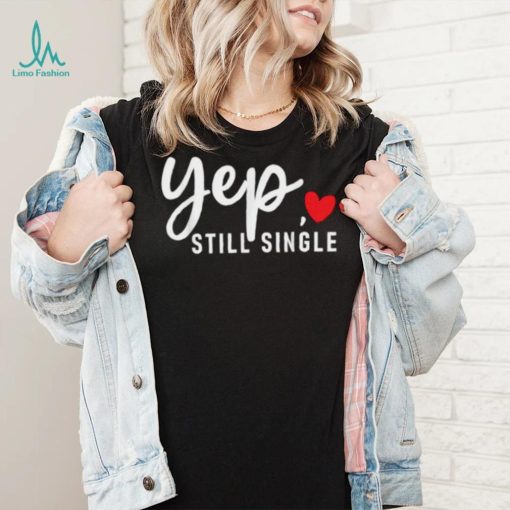 Yep Still Single Relationship Status Funny Valentine’s Day Shirt