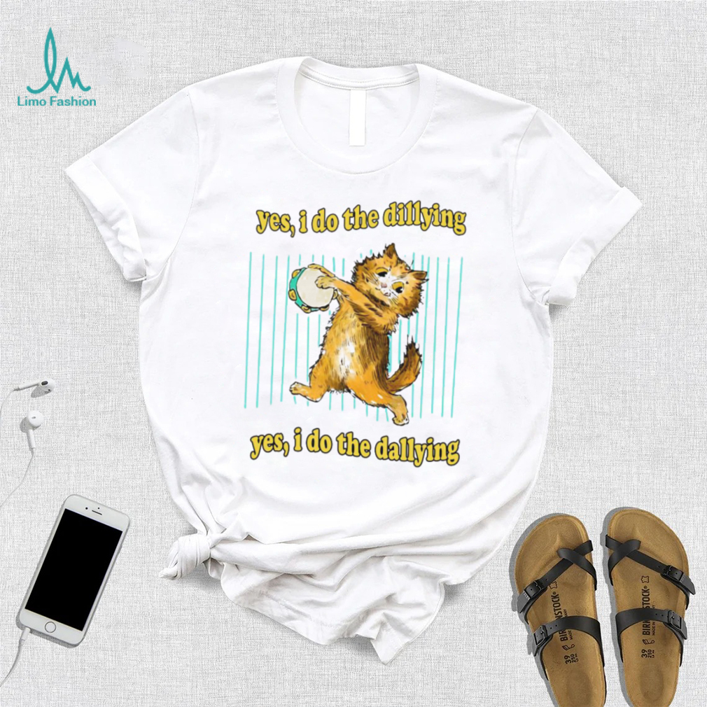 Yes i do the dillying yes i do the dallying dilly dally cat 2022 shirt Yes i do the dillying yes i do the dallying dilly dally cat 2022 shirt